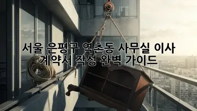 서울 은평구 역촌동 사무실 이사 계약서 작성 완벽 가이드