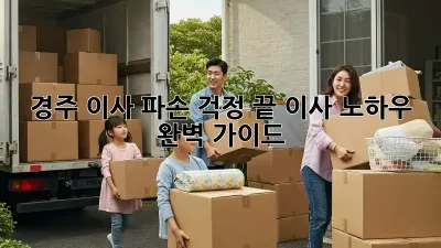 경주 이사, 파손 걱정 끝! 이사 노하우 완벽 가이드